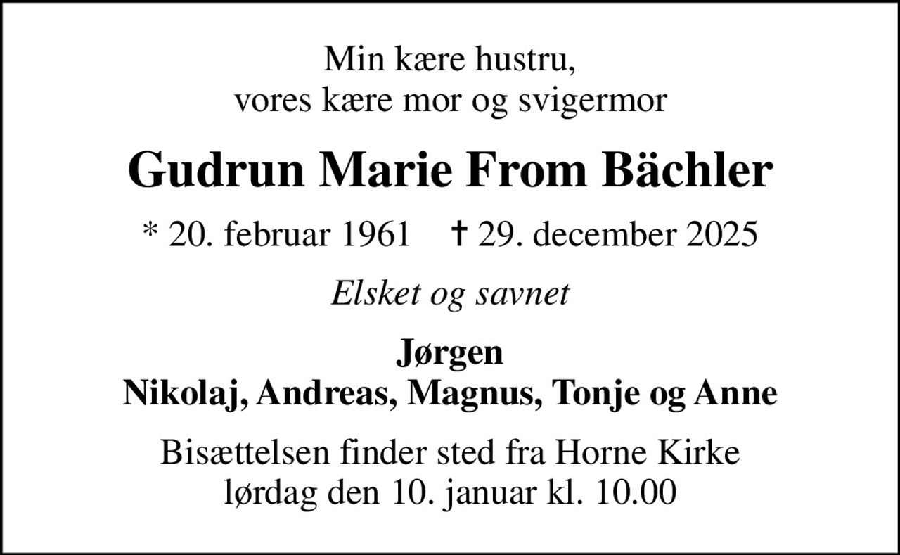 Min kære hustru, vores kære mor og svigermor
Gudrun Marie From Bächler
* 20. februar 1961    ✝ 29. december 2025
Elsket og savnet
Jørgen Nikolaj, Andreas, Magnus, Tonje og Anne
Bisættelsen finder sted fra Horne Kirke  lørdag den 10. januar kl. 10.00