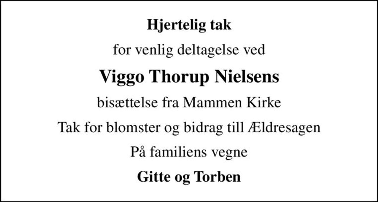 Hjertelig tak
for venlig deltagelse ved
Viggo Thorup Nielsens
bisættelse fra Mammen Kirke
Tak for blomster og bidrag till Ældresagen
På familiens vegne
Gitte og Torben