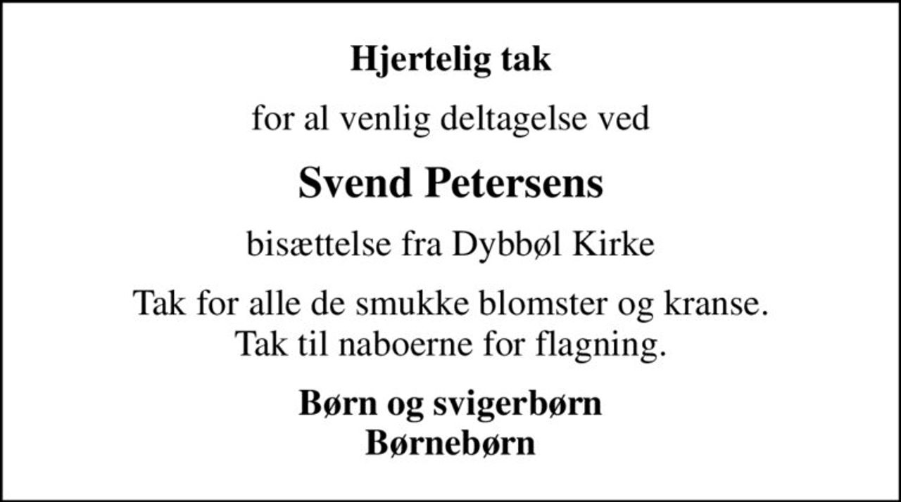 Hjertelig tak
for al venlig deltagelse ved
Svend Petersens
bisættelse fra Dybbøl Kirke
Tak for alle de smukke blomster og kranse. Tak til naboerne for flagning.
Børn og svigerbørn Børnebørn