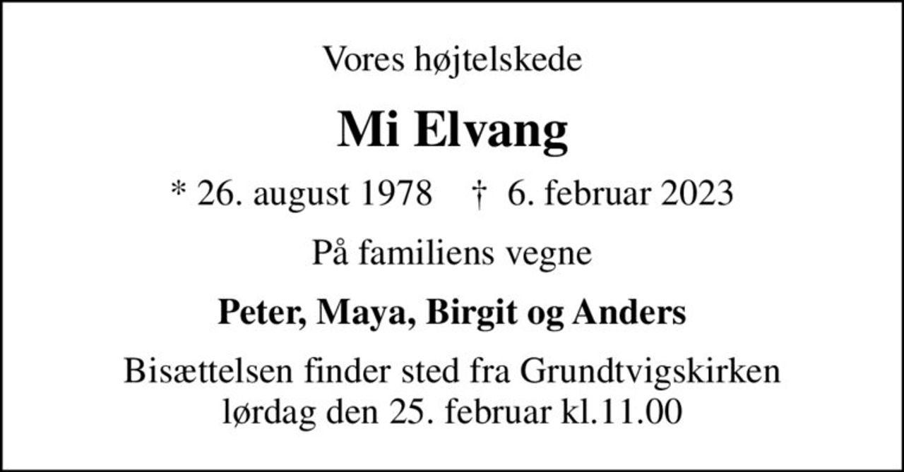Vores højtelskede
Mi Elvang
* 26. august 1978    ✝ 6. februar 2023
På familiens vegne
Peter, Maya, Birgit og Anders
Bisættelsen finder sted fra Grundtvigskirken lørdag den 25. februar kl.11.00