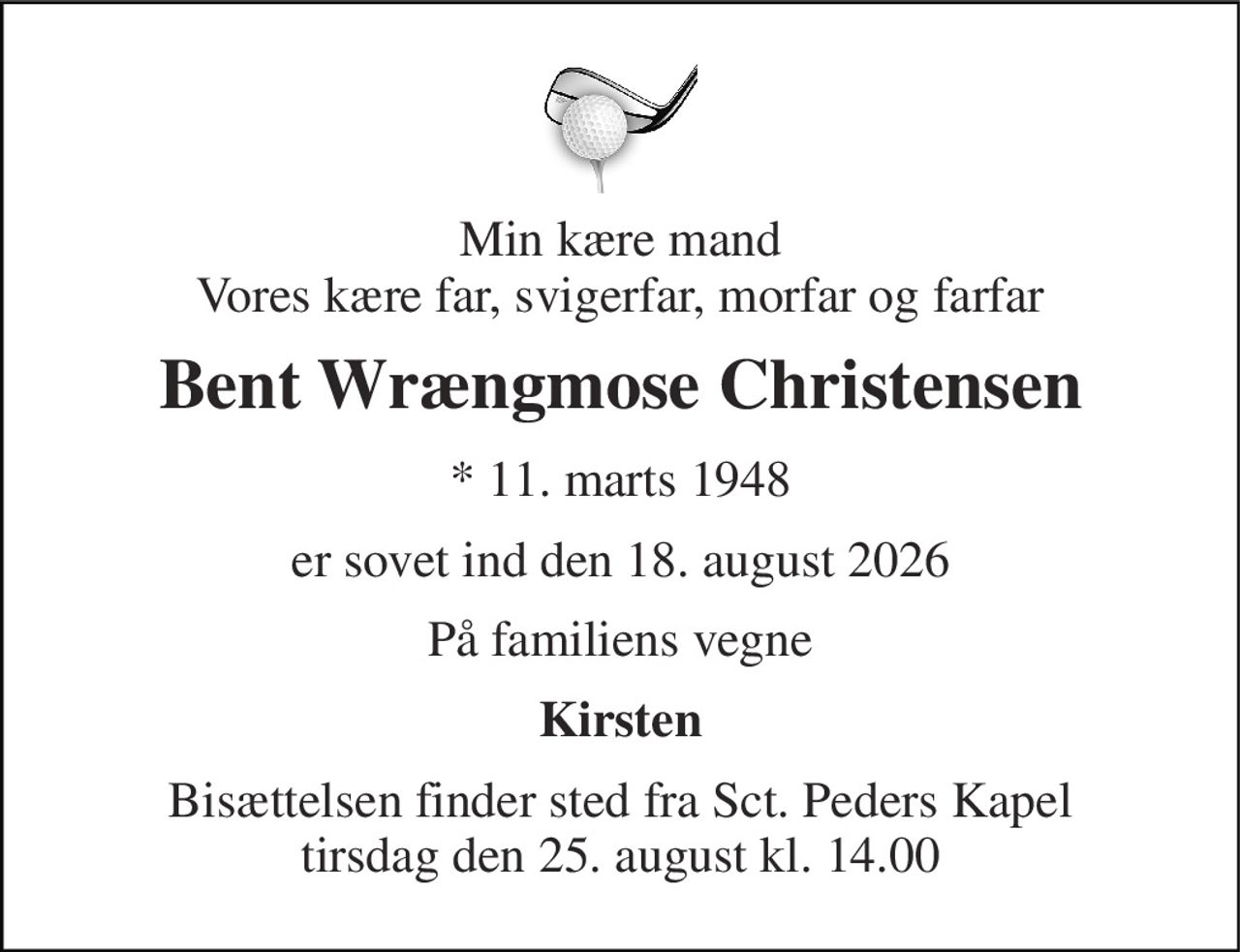 Min kære mand Vores kære far, svigerfar, morfar og farfar 
Bent Wrængmose Christensen 
* 11. marts 1948 
er sovet ind den 18. august 2026 
På familiens vegne 
Kirsten 
Bisættelsen finder sted fra Sct. Peders Kapel tirsdag den 25. august kl. 14.00
