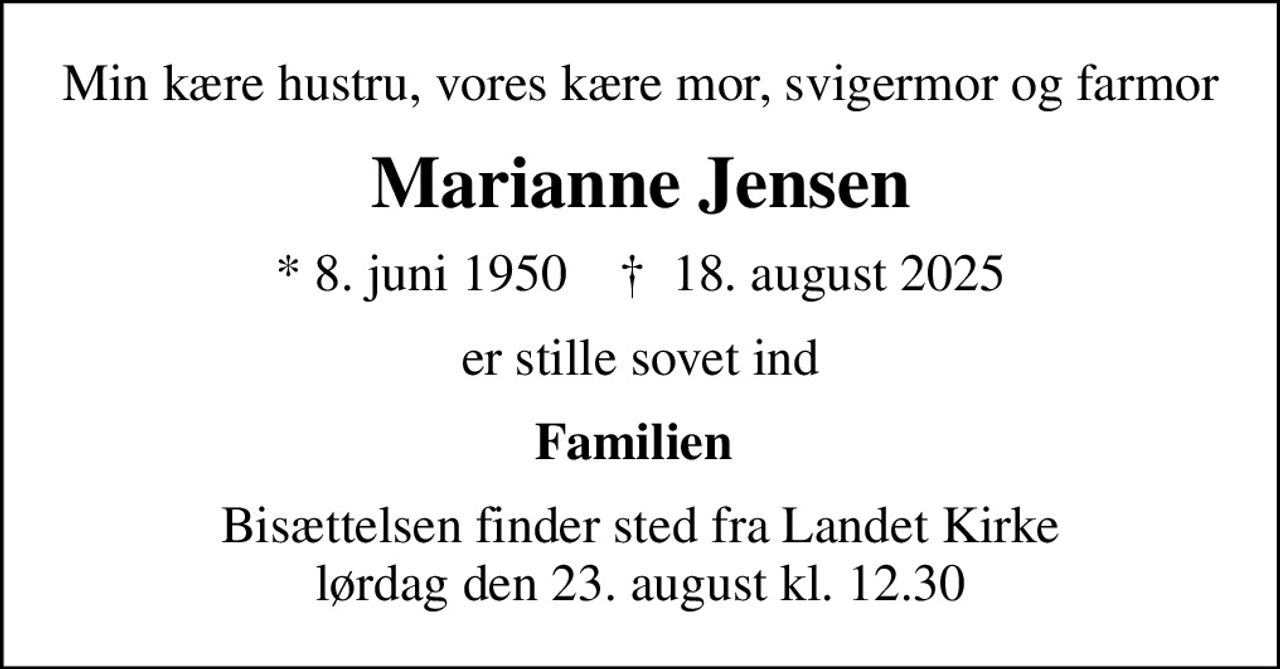 Min kære hustru, vores kære mor, svigermor og farmor
Marianne Jensen
* 8. juni 1950    ✝ 18. august 2025
er stille sovet ind
Familien 
Bisættelsen finder sted fra Landet Kirke  lørdag den 23. august kl. 12.30