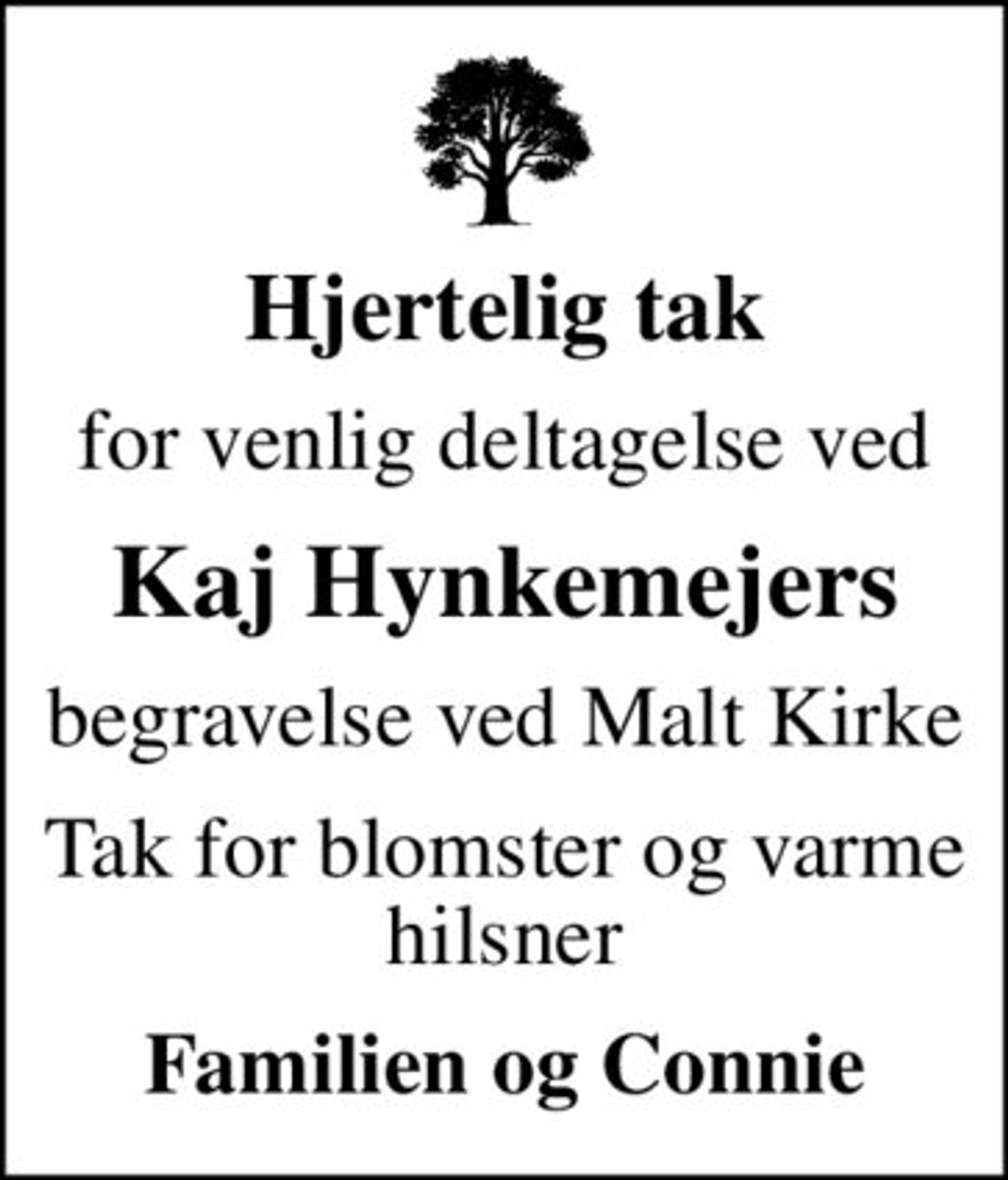 Hjertelig tak
for venlig deltagelse ved
Kaj Hynkemejers
begravelse ved Malt Kirke
Tak for blomster og varme hilsner
Familien og Connie