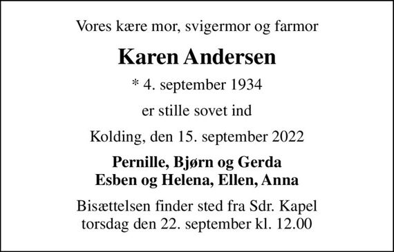 Vores kære mor, svigermor og farmor
Karen Andersen
* 4. september 1934
er stille sovet ind
Kolding, den 15. september 2022
Pernille, Bjørn og Gerda Esben og Helena, Ellen, Anna
Bisættelsen finder sted fra Sdr. Kapel  torsdag den 22. september kl. 12.00