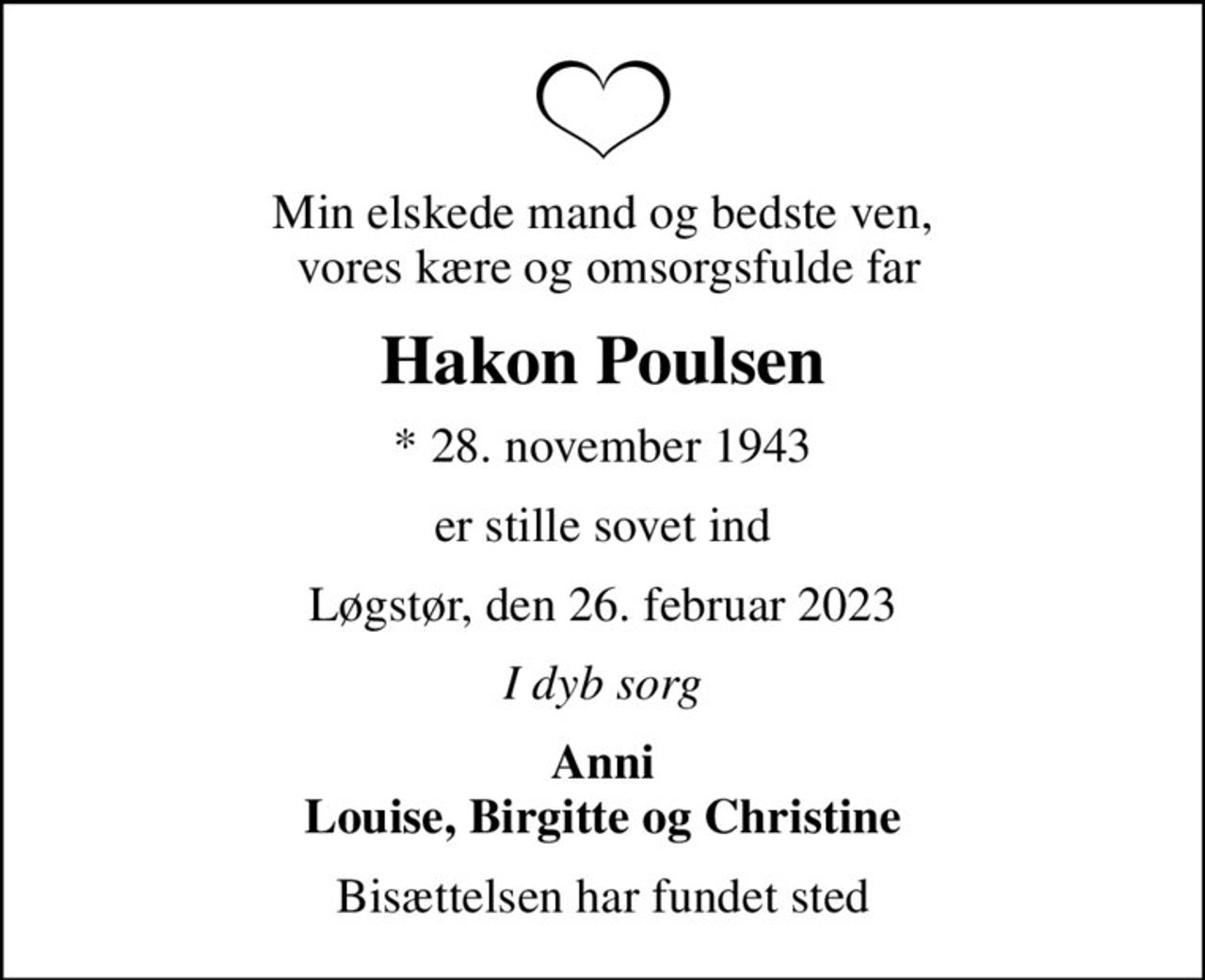 Min elskede mand og bedste ven,  vores kære og omsorgsfulde far
Hakon Poulsen
* 28. november 1943
er stille sovet ind
Løgstør, den 26. februar 2023
I dyb sorg
Anni Louise, Birgitte og Christine
Bisættelsen har fundet sted