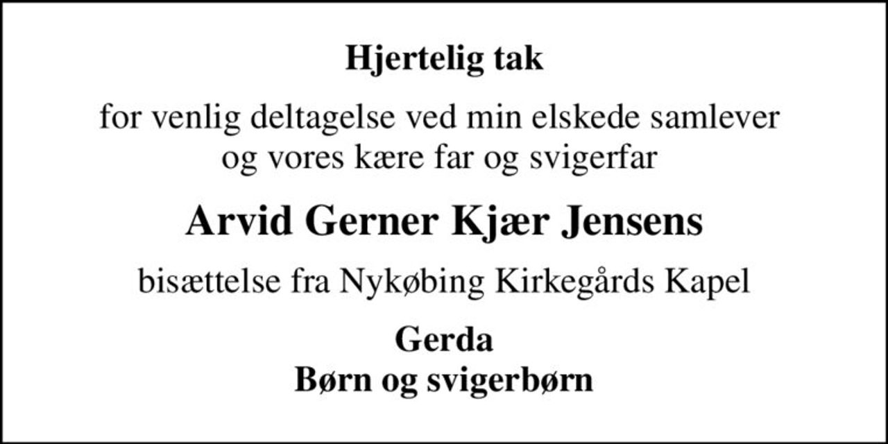 Hjertelig tak
for venlig deltagelse ved min elskede samlever  og vores kære far og svigerfar 
Arvid Gerner Kjær Jensens
bisættelse fra Nykøbing Kirkegårds Kapel
Gerda Børn og svigerbørn