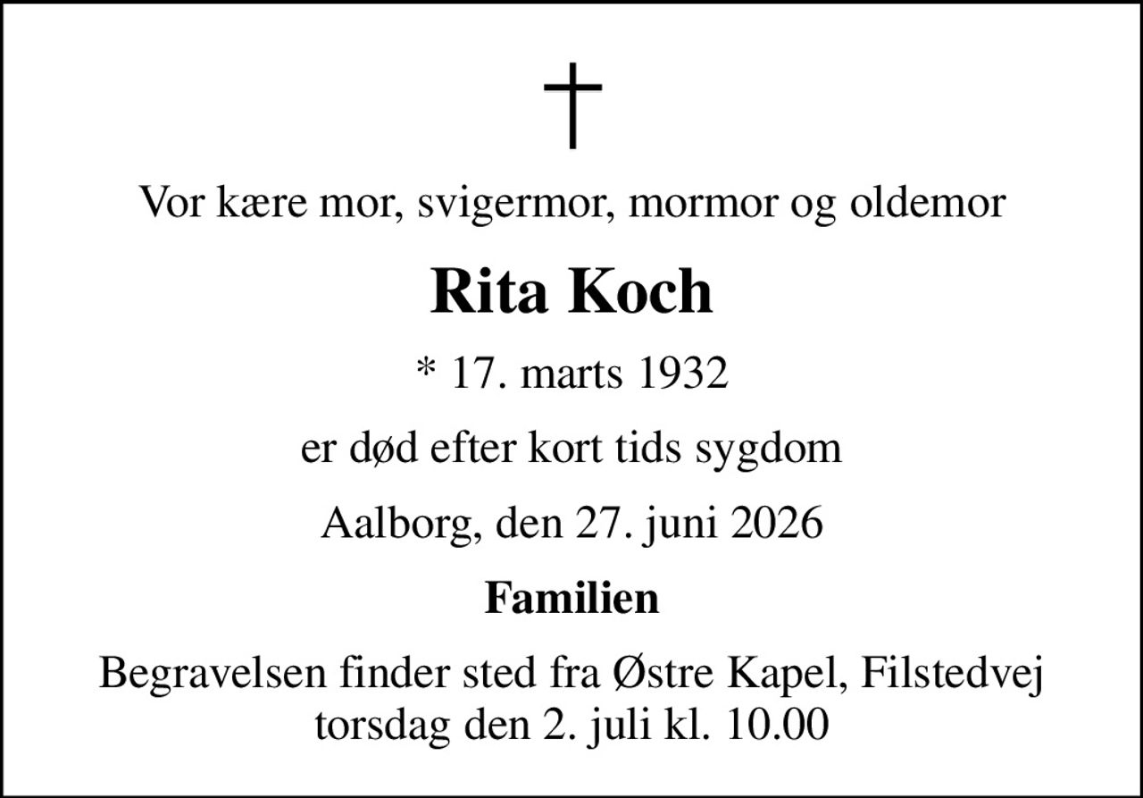 Vor kære mor, svigermor, mormor og oldemor
Rita Koch
* 17. marts 1932
er død efter kort tids sygdom
Aalborg, den 27. juni 2026
Familien
Begravelsen finder sted fra Østre Kapel, Filstedvej  torsdag den 2. juli kl. 10.00