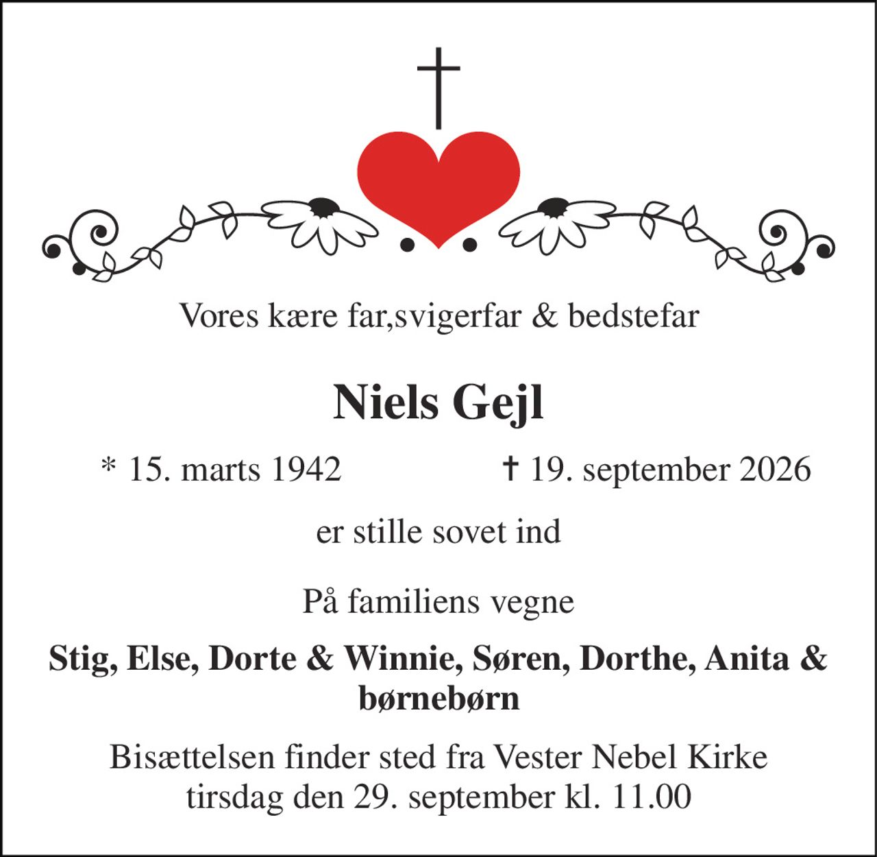 Vores kære far,svigerfar & bedstefar 
Niels Gejl​ 
*​ 15. marts 1942 
✝​ 19. september 2026​ 
er stille sovet ind 
På familiens vegne 
Stig, Else, Dorte & Winnie, Søren, Dorthe, Anita & børnebørn 
Bisættelsen finder sted fra Vester Nebel Kirke tirsdag den 29. september kl. 11.00