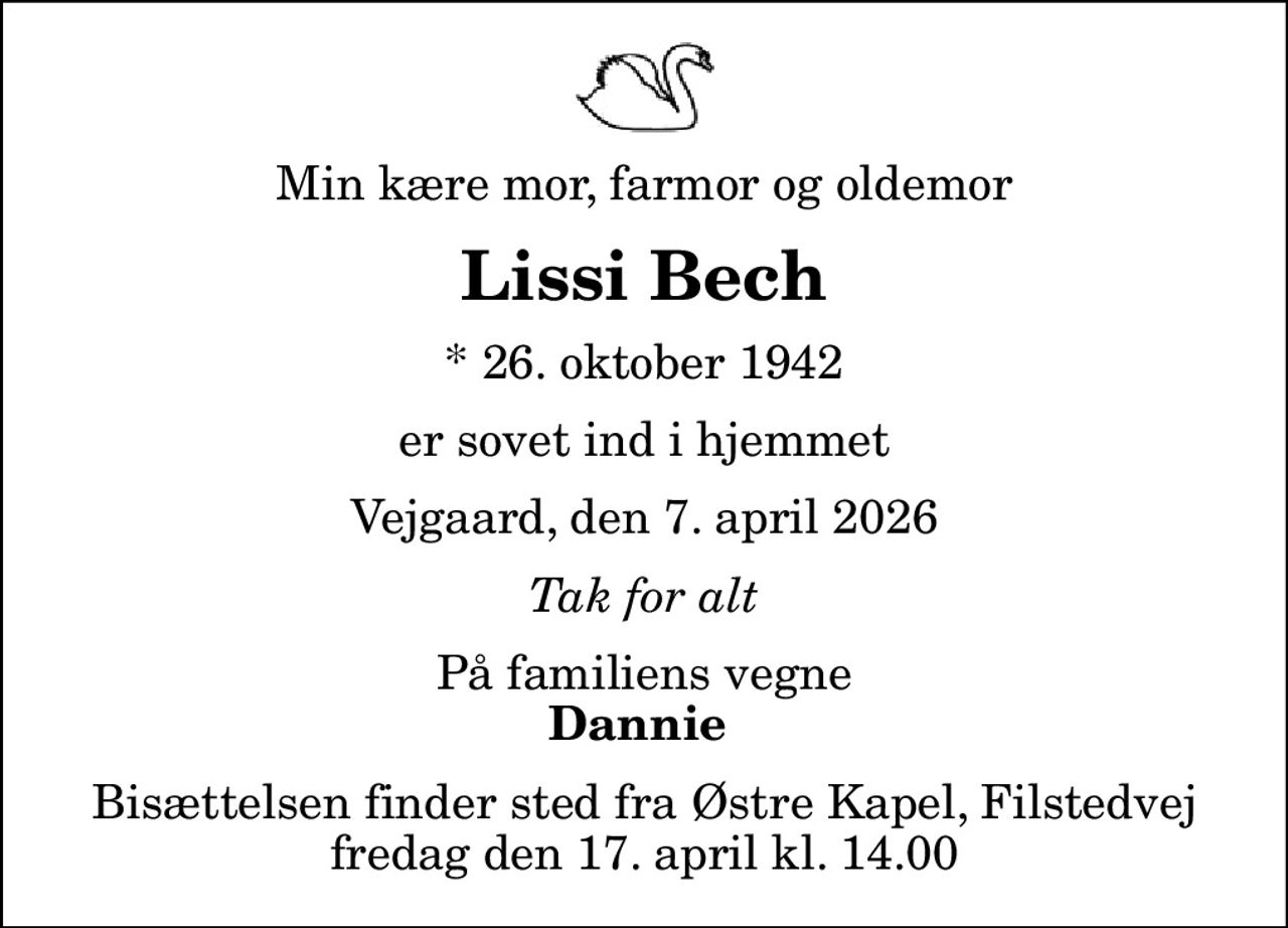 Min kære mor, farmor og oldemor
Lissi Bech
* 26. oktober 1942
er sovet ind i hjemmet
Vejgaard, den 7. april 2026
Tak for alt
På familiens vegne
Dannie 
Bisættelsen finder sted fra Østre Kapel, Filstedvej  fredag den 17. april kl. 14.00