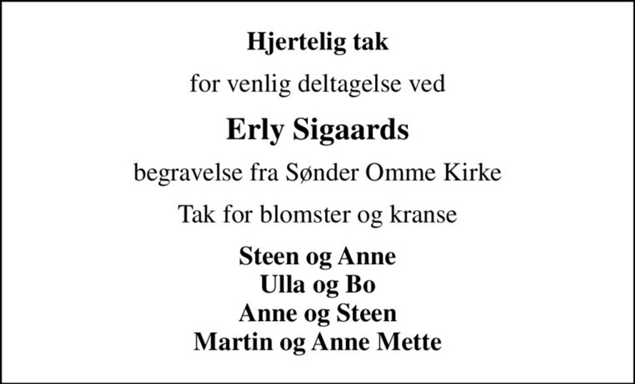 Hjertelig tak
for venlig deltagelse ved
Erly Sigaards
begravelse fra Sønder Omme Kirke
Tak for blomster og kranse
Steen og Anne Ulla og Bo Anne og Steen Martin og Anne Mette