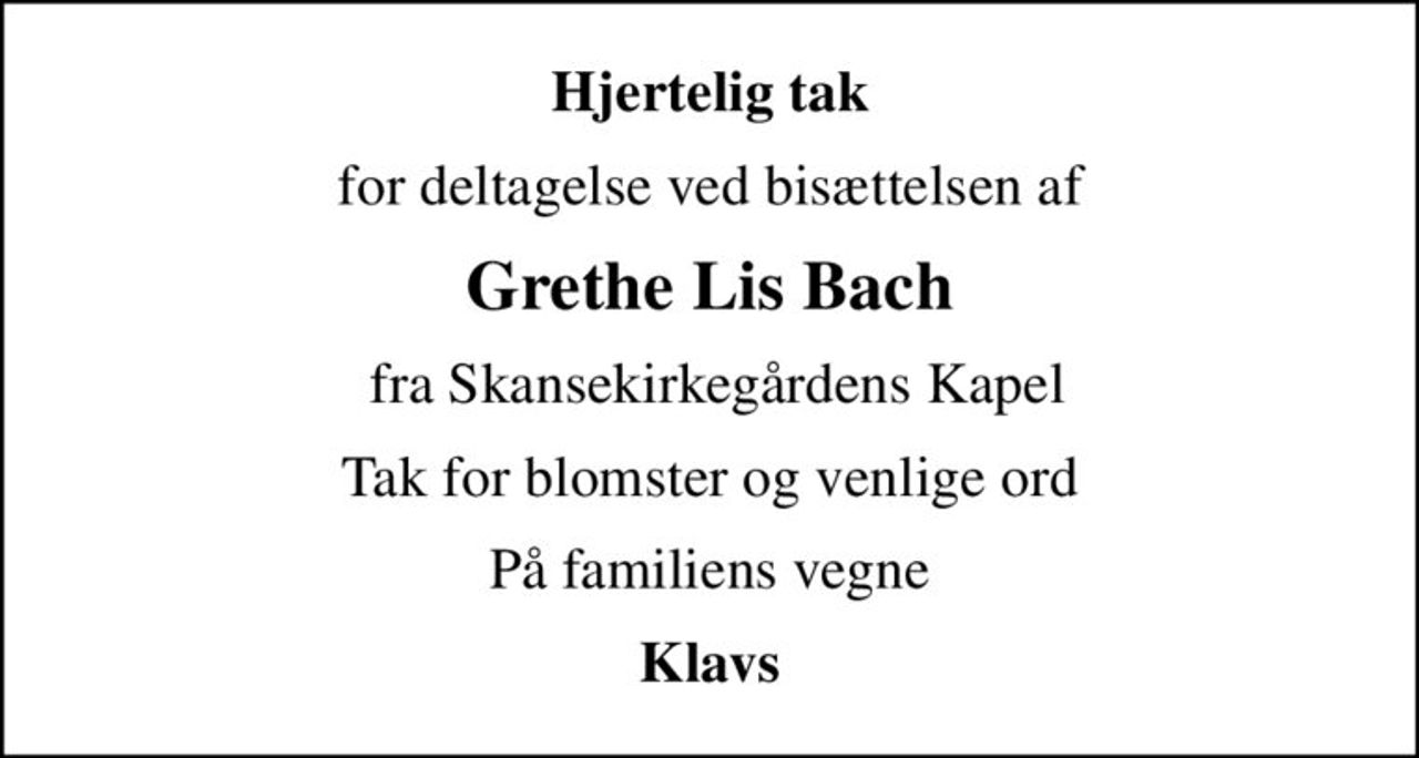 Hjertelig tak
for deltagelse ved bisættelsen af
Grethe Lis Bach
 fra Skansekirkegårdens Kapel
Tak for blomster og venlige ord
På familiens vegne
Klavs