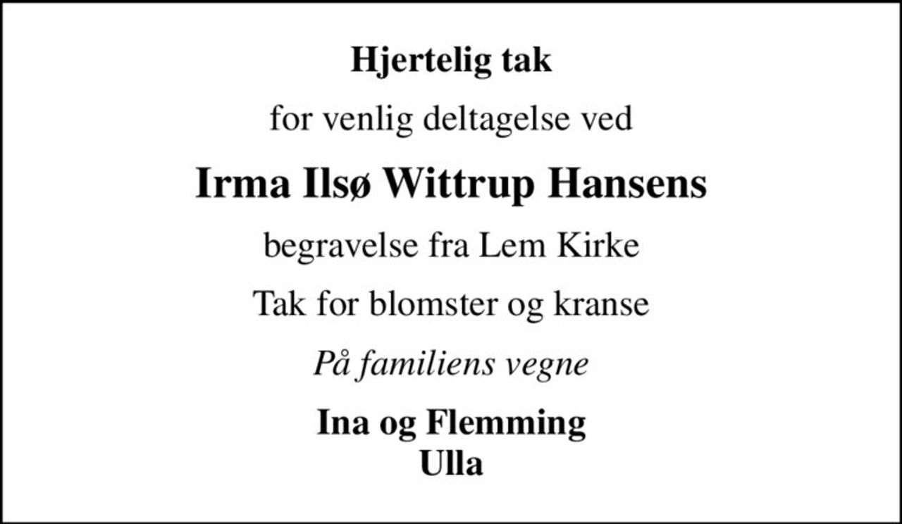Hjertelig tak
for venlig deltagelse ved
Irma Ilsø Wittrup Hansens
begravelse fra Lem Kirke
Tak for blomster og kranse
På familiens vegne
Ina og Flemming Ulla