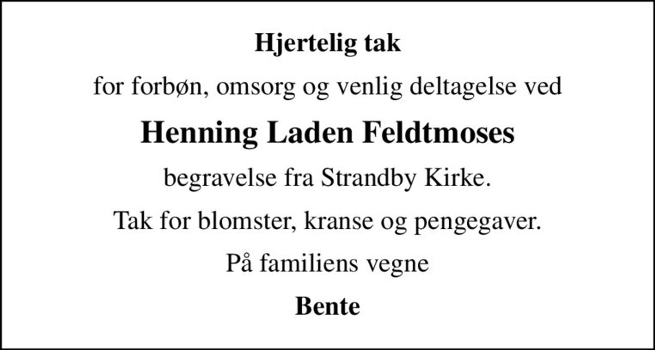 Hjertelig tak
for forbøn, omsorg og venlig deltagelse ved
Henning Laden Feldtmoses
begravelse fra Strandby Kirke.
Tak for blomster, kranse og pengegaver.
På familiens vegne
Bente