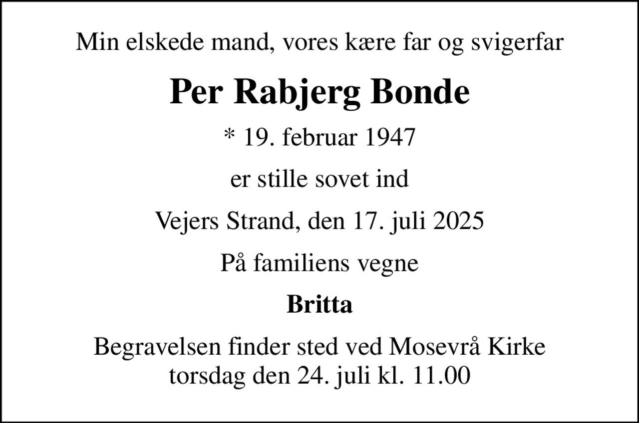 Min elskede mand, vores kære far og svigerfar
Per Rabjerg Bonde
* 19. februar 1947
er stille sovet ind
Vejers Strand, den 17. juli 2025
På familiens vegne
Britta
Begravelsen finder sted ved Mosevrå Kirke  torsdag den 24. juli kl. 11.00