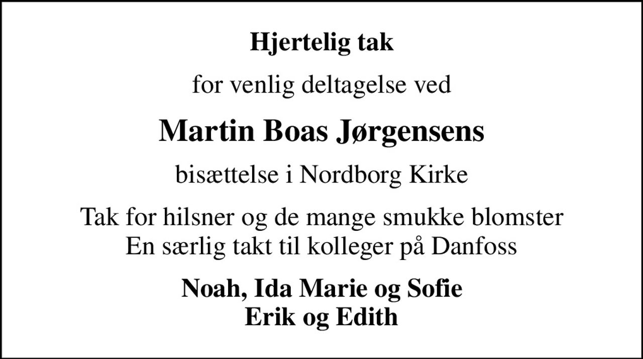 Hjertelig tak
for venlig deltagelse ved
Martin Boas Jørgensens
bisættelse i Nordborg Kirke
Tak for hilsner og de mange smukke blomster En særlig takt til kolleger på Danfoss
Noah, Ida Marie og Sofie Erik og Edith