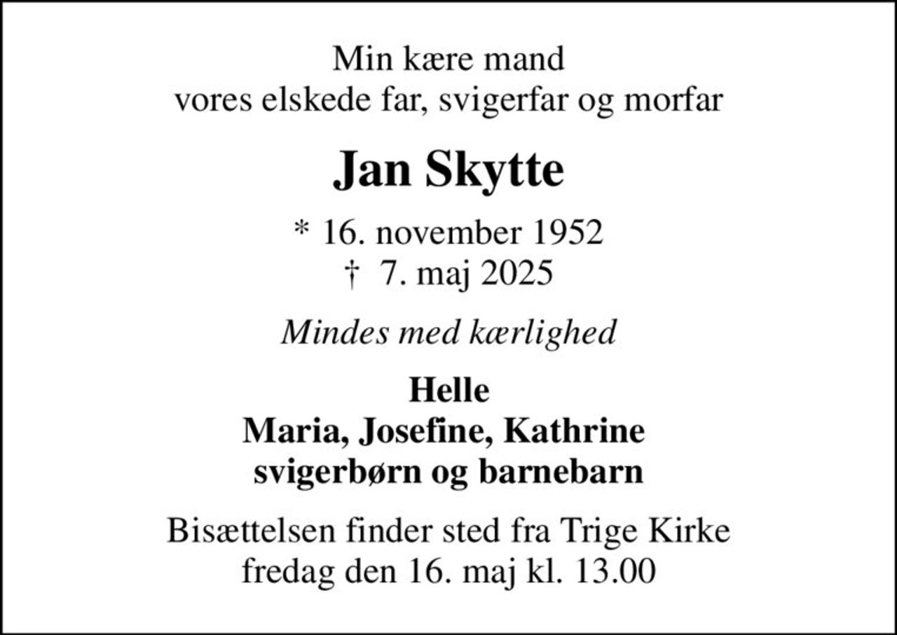 Min kære mand vores elskede far, svigerfar og morfar
Jan Skytte
* 16. november 1952
						✝ 7. maj 2025
Mindes med kærlighed
Helle Maria, Josefine, Kathrine  svigerbørn og barnebarn
Bisættelsen finder sted fra Trige Kirke  fredag den 16. maj kl. 13.00