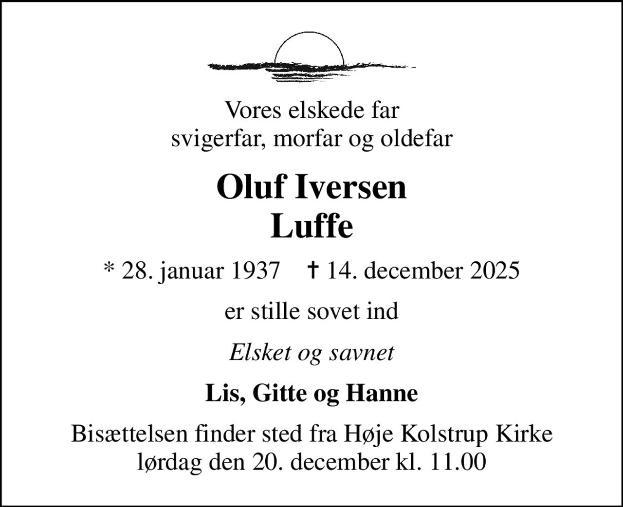Vores elskede far svigerfar, morfar og oldefar
Oluf Iversen Luffe
* 28. januar 1937    ✝ 14. december 2025
er stille sovet ind
Elsket og savnet
Lis, Gitte og Hanne
Bisættelsen finder sted fra Høje Kolstrup Kirke  lørdag den 20. december kl. 11.00