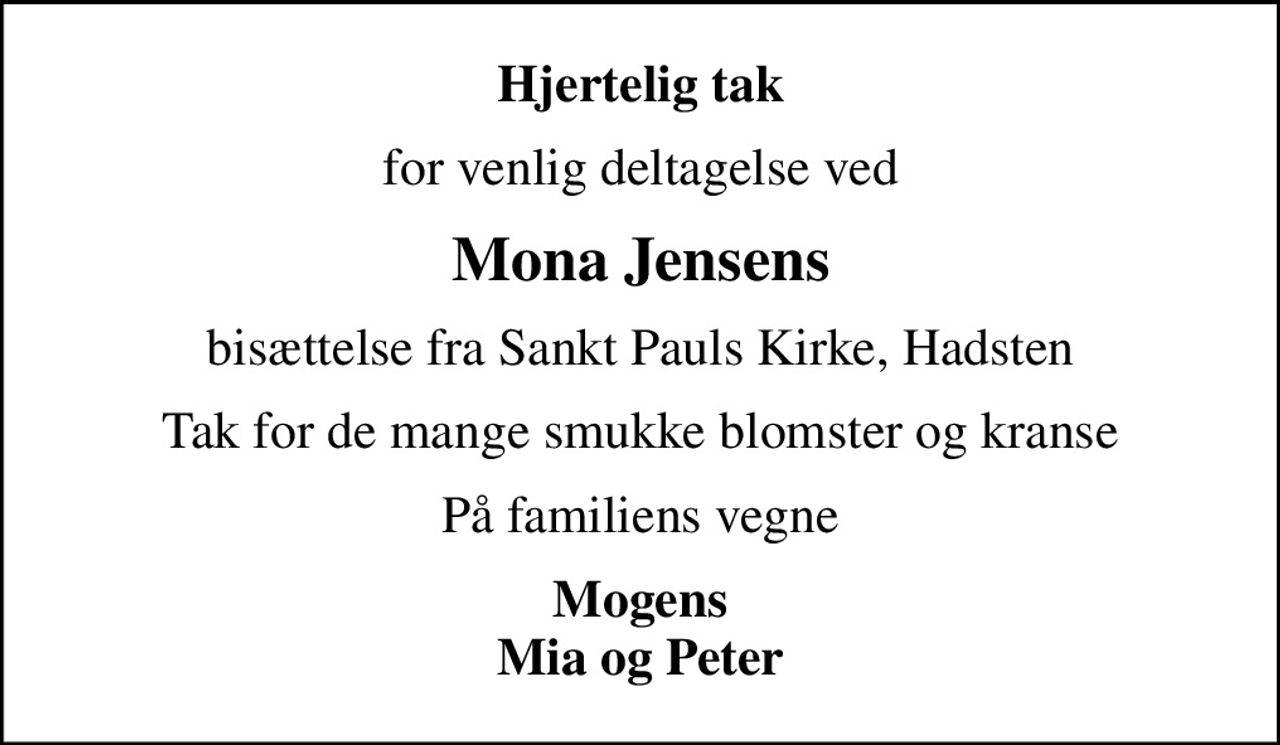 Hjertelig tak
for venlig deltagelse ved
Mona Jensens
bisættelse fra Sankt Pauls Kirke, Hadsten
Tak for de mange smukke blomster og kranse
På familiens vegne
Mogens Mia og Peter