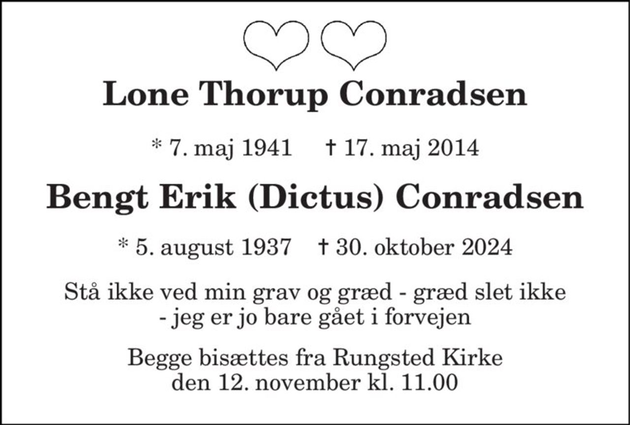 Lone Thorup Conradsen 
*​ 7. maj 1941     ✝​ 17. maj 2014 
Bengt Erik (Dictus) Conradsen 
*​ 5. august 1937​    ✝​ 30. oktober 2024 
Stå ikke ved min grav og græd - græd slet ikke - jeg er jo bare gået i forvejen 
Begge bisættes fra Rungsted Kirke den 12. november kl. 11.00