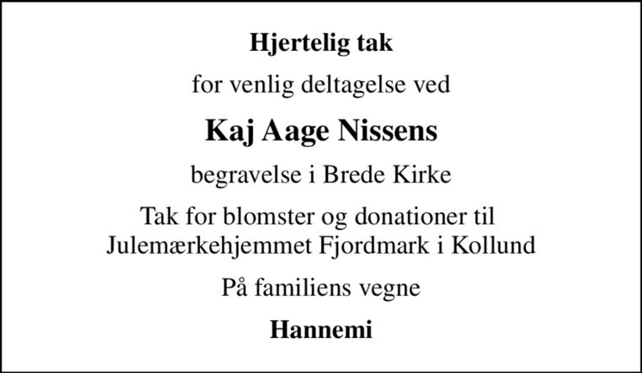 Hjertelig tak
for venlig deltagelse ved
Kaj Aage Nissens
begravelse i Brede Kirke
Tak for blomster og donationer til  Julemærkehjemmet Fjordmark i Kollund
På familiens vegne
Hannemi