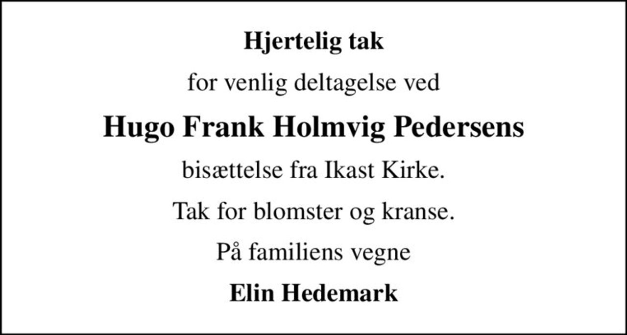 Hjertelig tak
for venlig deltagelse ved
Hugo Frank Holmvig Pedersens
bisættelse fra Ikast Kirke.
Tak for blomster og kranse.
På familiens vegne
Elin Hedemark