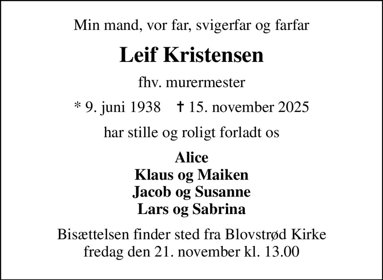Min mand, vor far, svigerfar og farfar
Leif Kristensen
fhv. murermester
* 9. juni 1938    ✝ 15. november 2025
har stille og roligt forladt os
Alice Klaus og Maiken Jacob og Susanne Lars og Sabrina
Bisættelsen finder sted fra Blovstrød Kirke  fredag den 21. november kl. 13.00