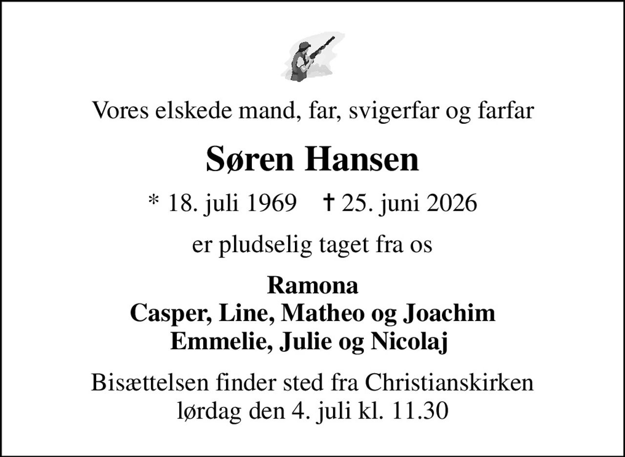 Vores elskede mand, far, svigerfar og farfar
Søren Hansen
* 18. juli 1969    ✝ 25. juni 2026
er pludselig taget fra os
Ramona Casper, Line, Matheo og Joachim Emmelie, Julie og Nicolaj 
Bisættelsen finder sted fra Christianskirken  lørdag den 4. juli kl. 11.30