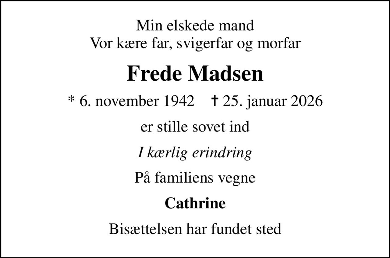 Min elskede mand Vor kære far, svigerfar og morfar
Frede Madsen
* 6. november 1942    ✝ 25. januar 2026
er stille sovet ind
I kærlig erindring
På familiens vegne
Cathrine
Bisættelsen har fundet sted