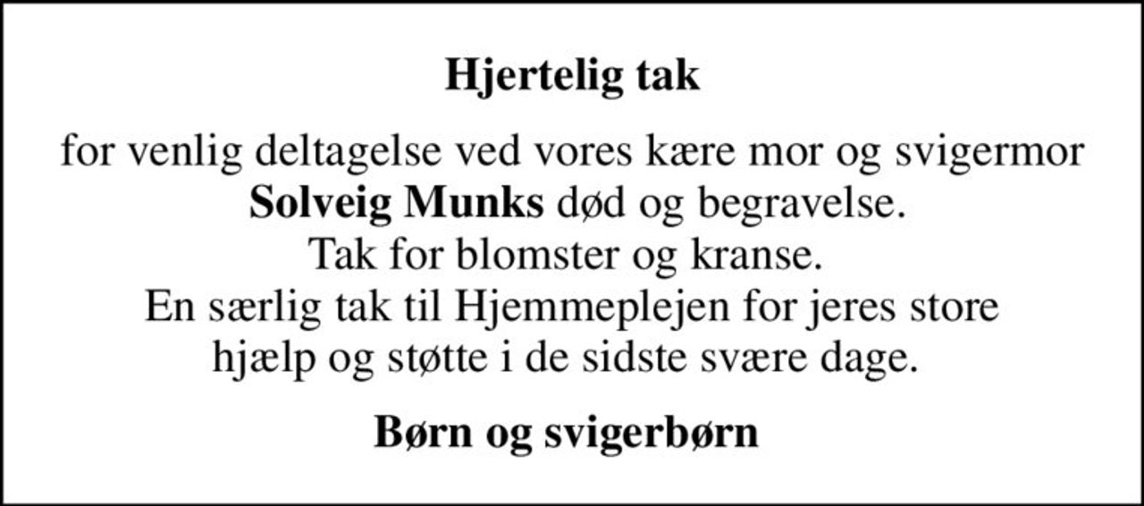 Hjertelig tak
for venlig deltagelse ved vores kære mor og svigermor  <b>Solveig Munks</b> død og begravelse. Tak for blomster og kranse.  En særlig tak til Hjemmeplejen for jeres store  hjælp og støtte i de sidste svære dage.  
Børn og svigerbørn