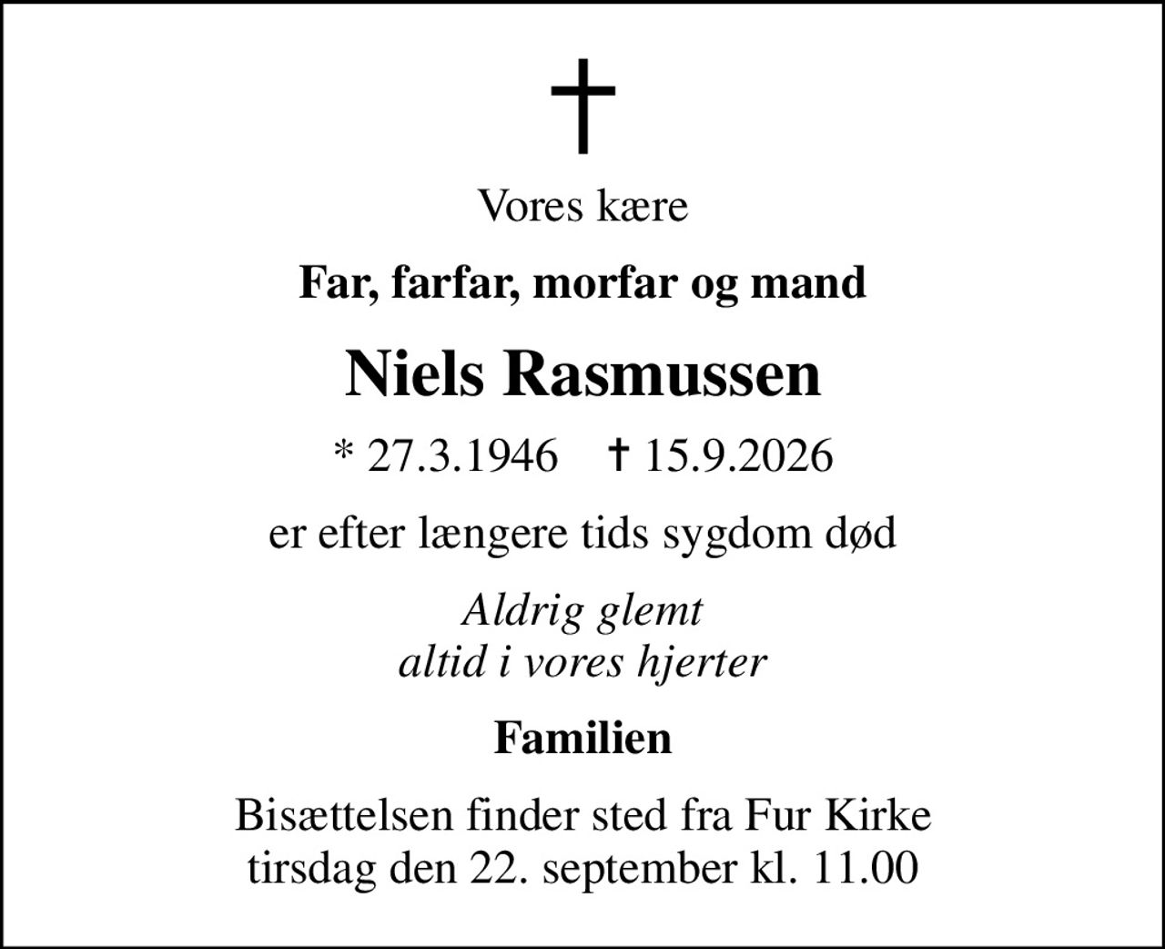 Vores kære
Far, farfar, morfar og mand
Niels Rasmussen
* 27.3.1946    ✝ 15.9.2026
er efter længere tids sygdom død
Aldrig glemt altid i vores hjerter
Familien
Bisættelsen finder sted fra Fur Kirke  tirsdag den 22. september kl. 11.00