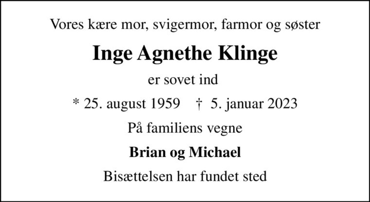 Vores kære mor, svigermor, farmor og søster
Inge Agnethe Klinge
er sovet ind 
* 25. august 1959    ✝ 5. januar 2023
På familiens vegne
Brian og Michael
Bisættelsen har fundet sted