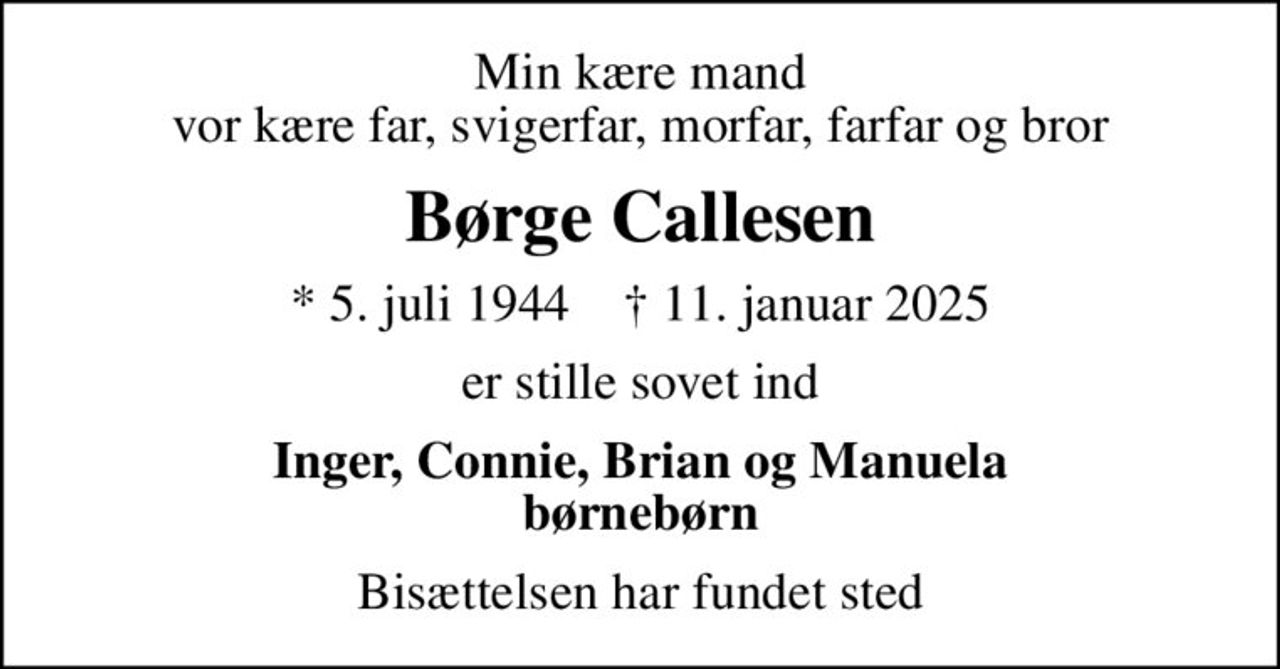 Min kære mand vor kære far, svigerfar, morfar, farfar og bror
Børge Callesen
* 5. juli 1944    ✝ 11. januar 2025
er stille sovet ind
Inger, Connie, Brian og Manuela børnebørn
Bisættelsen har fundet sted