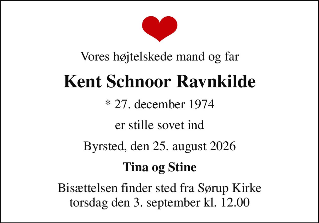 Vores højtelskede mand og far
Kent Schnoor Ravnkilde
* 27. december 1974
er stille sovet ind
Byrsted, den 25. august 2026
Tina og Stine
Bisættelsen finder sted fra Sørup Kirke  torsdag den 3. september kl. 12.00