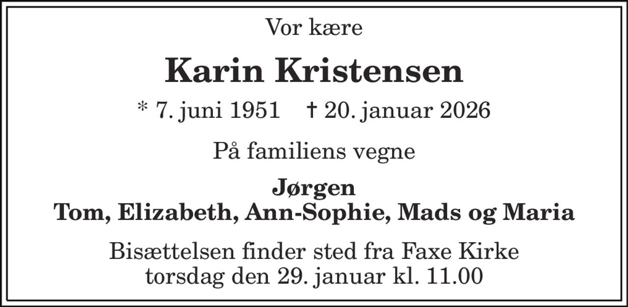 Vor kære 
Karin Kristensen 
*​ 7. juni 1951​    ✝​ 20. januar 2026 
På familiens vegne 
Jørgen Tom og Maria Elisabeth, Ann-Sophie og Mads 
Bisættelsen finder sted fra Faxe Kirke torsdag den 29. januar kl. 11.00