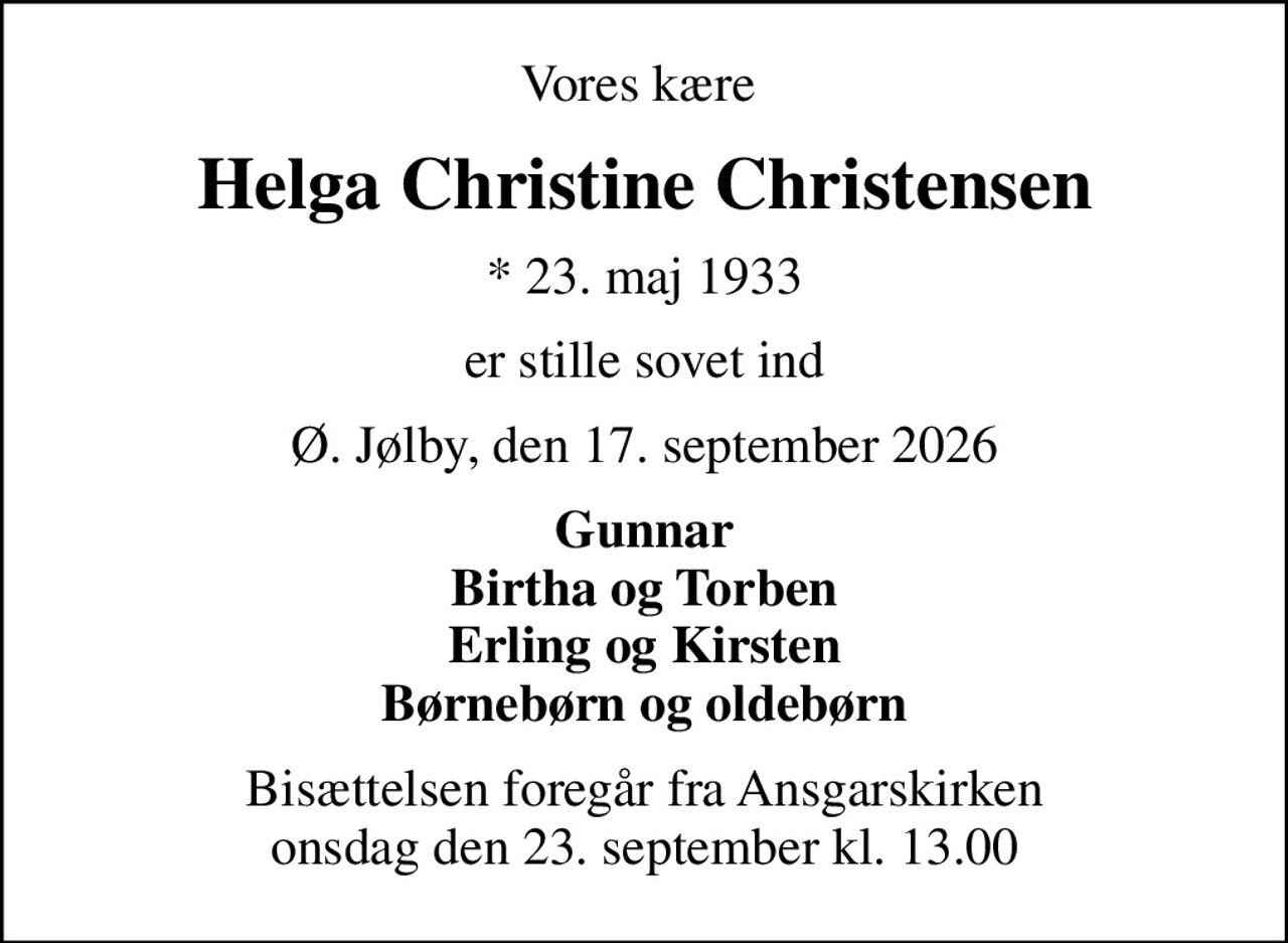 Vores kære 
Helga Christine Christensen
* 23. maj 1933
er stille sovet ind
Ø. Jølby, den 17. september 2026
Gunnar Birtha og Torben Erling og Kirsten Børnebørn og oldebørn
Bisættelsen foregår fra Ansgarskirken  onsdag den 23. september kl. 13.00
