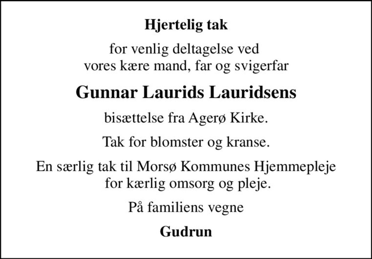 Hjertelig tak
for venlig deltagelse ved  vores kære mand, far og svigerfar
Gunnar Laurids Lauridsens
bisættelse fra Agerø Kirke.
Tak for blomster og kranse.
En særlig tak til Morsø Kommunes Hjemmepleje  for kærlig omsorg og pleje.
På familiens vegne
Gudrun