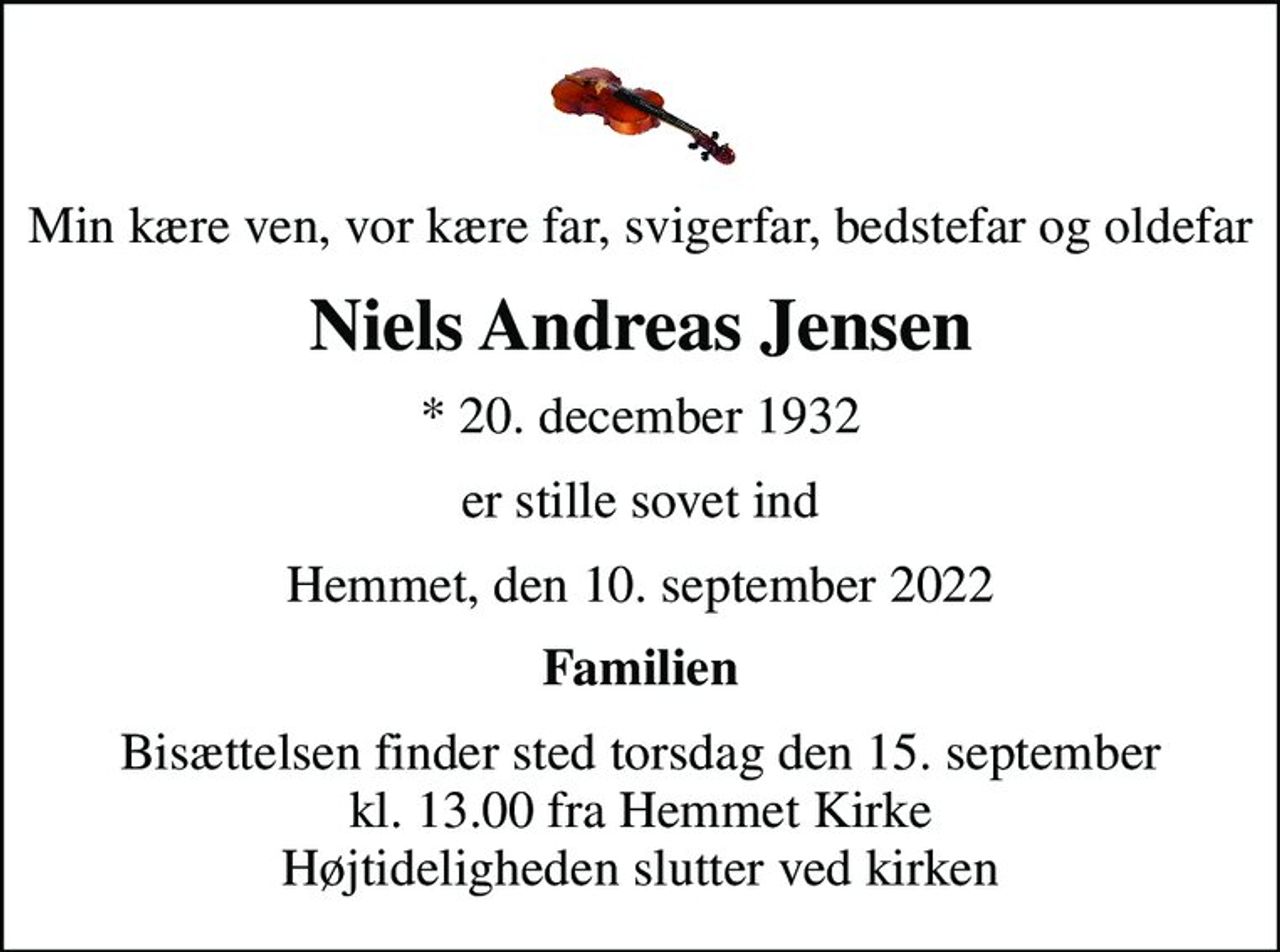 Min kære ven, vor kære far, svigerfar, bedstefar og oldefar
Niels Andreas Jensen
* 20. december 1932
er stille sovet ind
Hemmet, den 10. september 2022
Familien
Bisættelsen finder sted torsdag den 15. september kl. 13.00 fra Hemmet Kirke Højtideligheden slutter ved kirken
