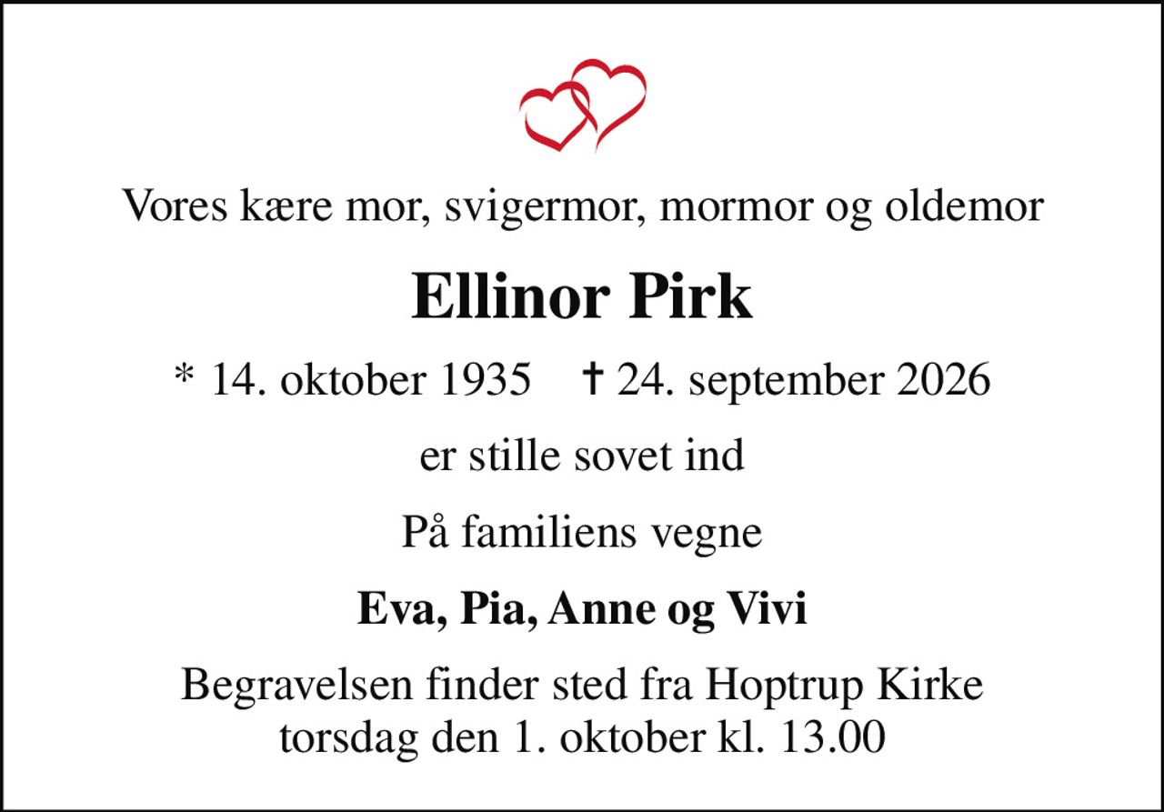 Vores kære mor, svigermor, mormor og oldemor
Ellinor Pirk
* 14. oktober 1935    ✝ 24. september 2026
er stille sovet ind
På familiens vegne
Eva, Pia, Anne og Vivi
Begravelsen finder sted fra Hoptrup Kirke  torsdag den 1. oktober kl. 13.00