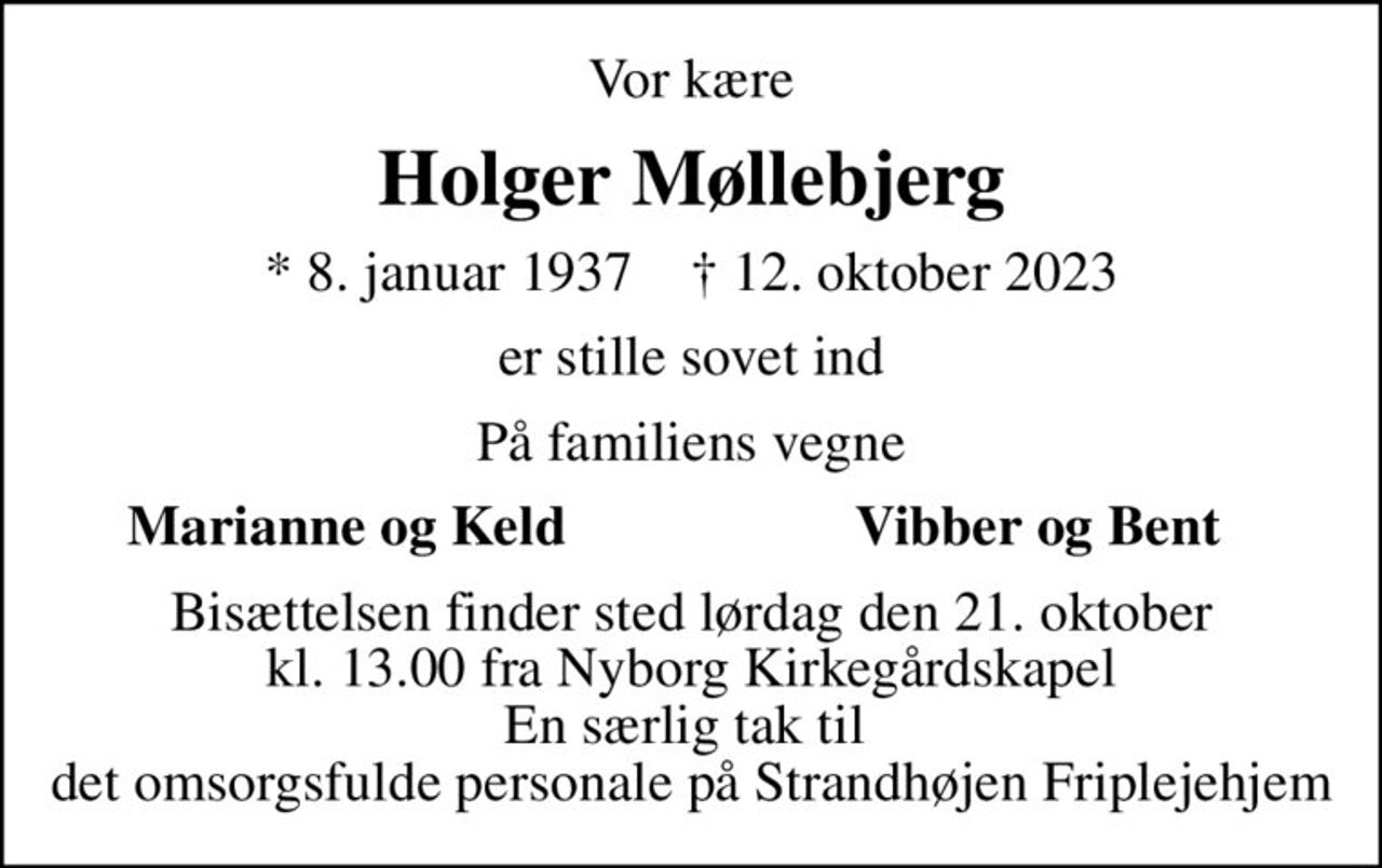 Vor kære
Holger Møllebjerg
* 8. januar 1937    ✝ 12. oktober 2023
er stille sovet ind
På familiens vegne
Marianne og Keld
Vibber og Bent
Bisættelsen finder sted lørdag den 21. oktober kl. 13.00 fra Nyborg Kirkegårdskapel En særlig tak til  det omsorgsfulde personale på Strandhøjen Friplejehjem