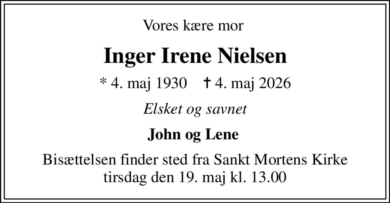 Vores kære mor 
Inger Irene Nielsen
* 4. maj 1930    ✝ 4. maj 2026
Elsket og savnet
John og Lene 
Bisættelsen finder sted fra Sankt Mortens Kirke  tirsdag den 19. maj kl. 13.00