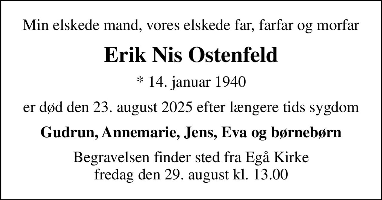Min elskede mand, vores elskede far, farfar og morfar
Erik Nis Ostenfeld
* 14. januar 1940
er død den 23. august 2025 efter længere tids sygdom
Gudrun, Annemarie, Jens, Eva og børnebørn
Begravelsen finder sted fra Egå Kirke  fredag den 29. august kl. 13.00