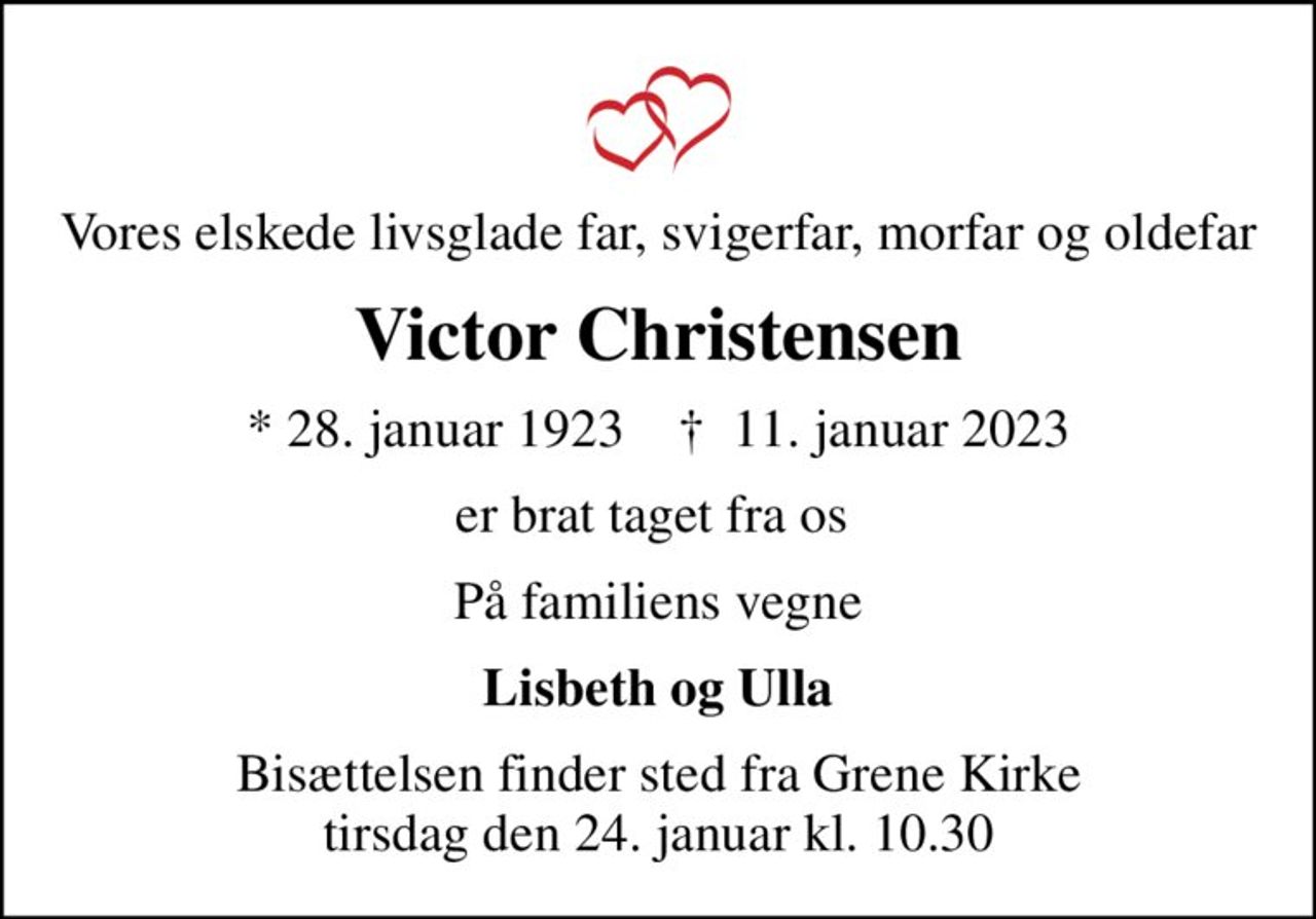 Vores elskede livsglade far, svigerfar, morfar og oldefar
Victor Christensen
* 28. januar 1923    ✝ 11. januar 2023
er brat taget fra os 
På familiens vegne
Lisbeth og Ulla
Bisættelsen finder sted fra Grene Kirke  tirsdag den 24. januar kl. 10.30