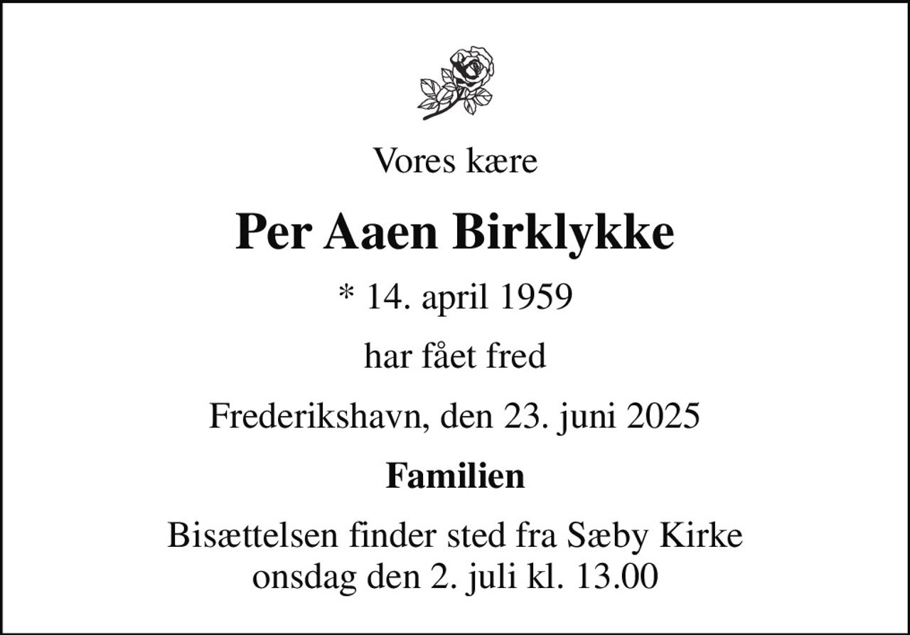 Vores kære
Per Aaen Birklykke
* 14. april 1959
har fået fred
Frederikshavn, den 23. juni 2025
Familien
Bisættelsen finder sted fra Sæby Kirke  onsdag den 2. juli kl. 13.00