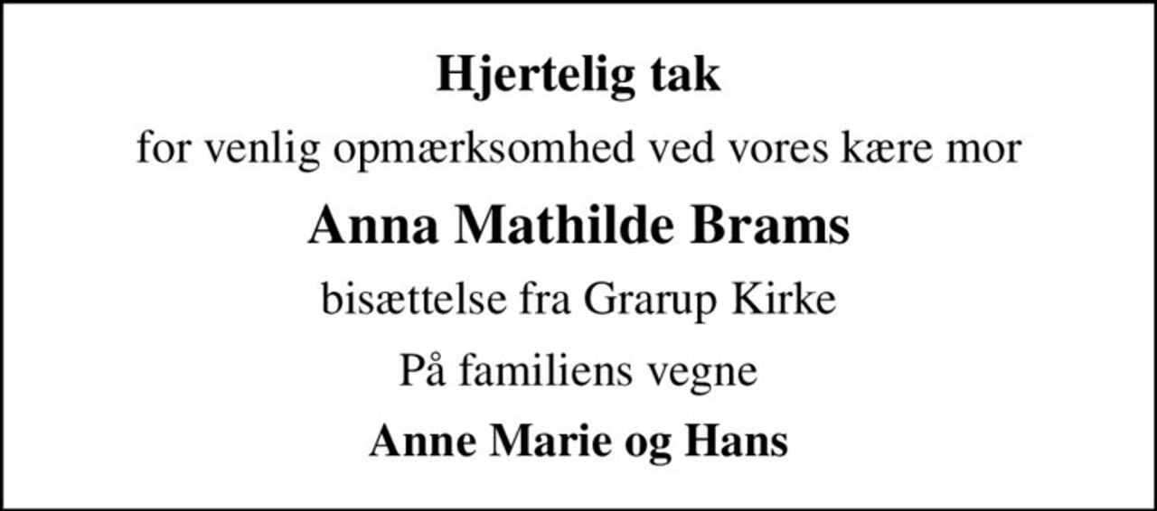 Hjertelig tak
for venlig opmærksomhed ved vores kære mor
Anna Mathilde Brams
bisættelse fra Grarup Kirke
På familiens vegne
Anne Marie og Hans