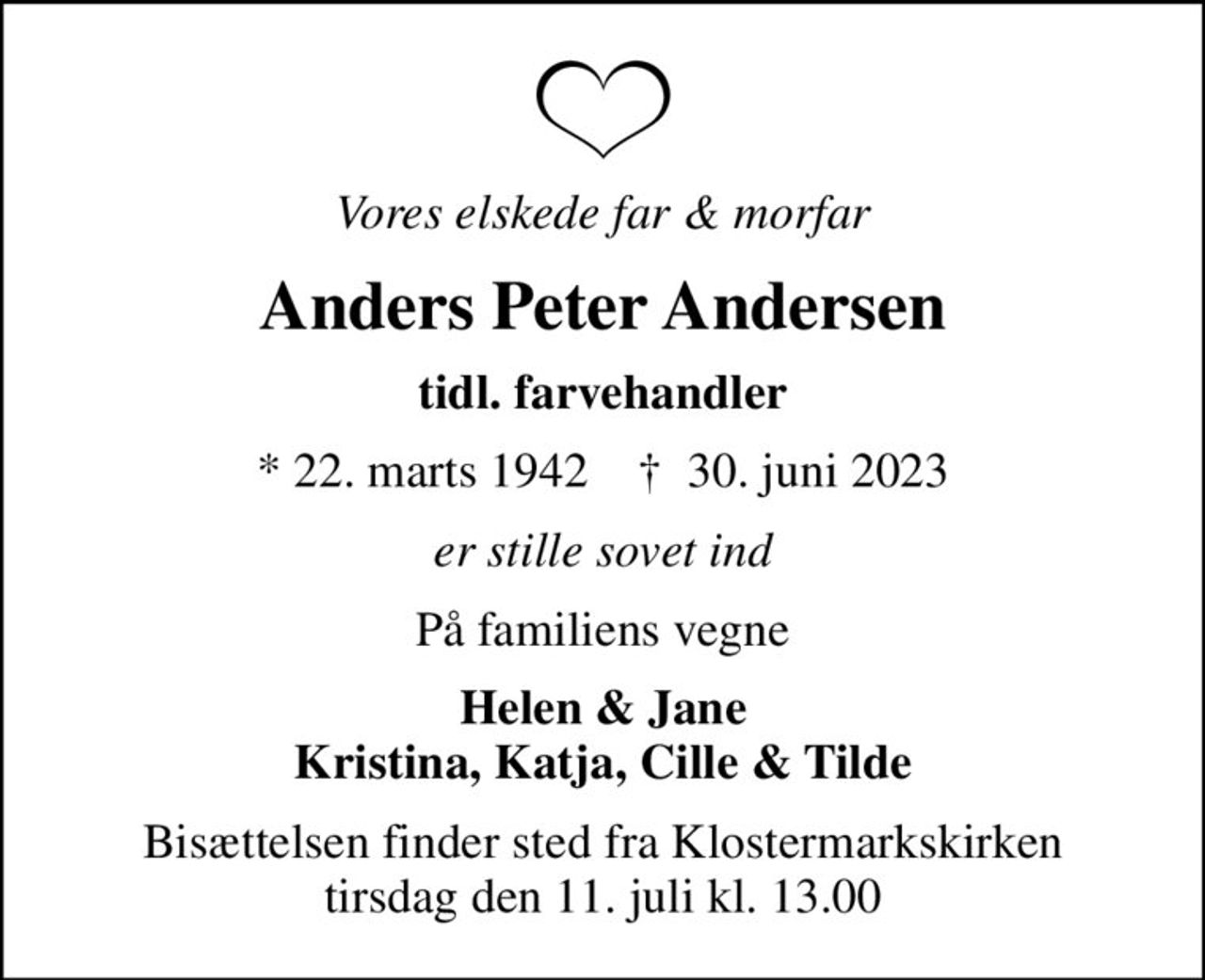 Vores elskede far & morfar
Anders Peter Andersen
tidl. farvehandler
* 22. marts 1942    ✝ 30. juni 2023
er stille sovet ind
På familiens vegne
Helen & Jane Kristina, Katja, Cille & Tilde
Bisættelsen har fundet sted