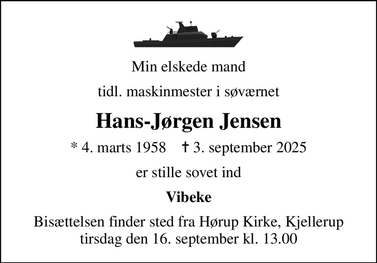 Min elskede mand
tidl. maskinmester i søværnet
Hans-Jørgen Jensen
* 4. marts 1958    ✝ 3. september 2025
er stille sovet ind
Vibeke
Bisættelsen finder sted fra Hørup Kirke, Kjellerup  tirsdag den 16. september kl. 13.00