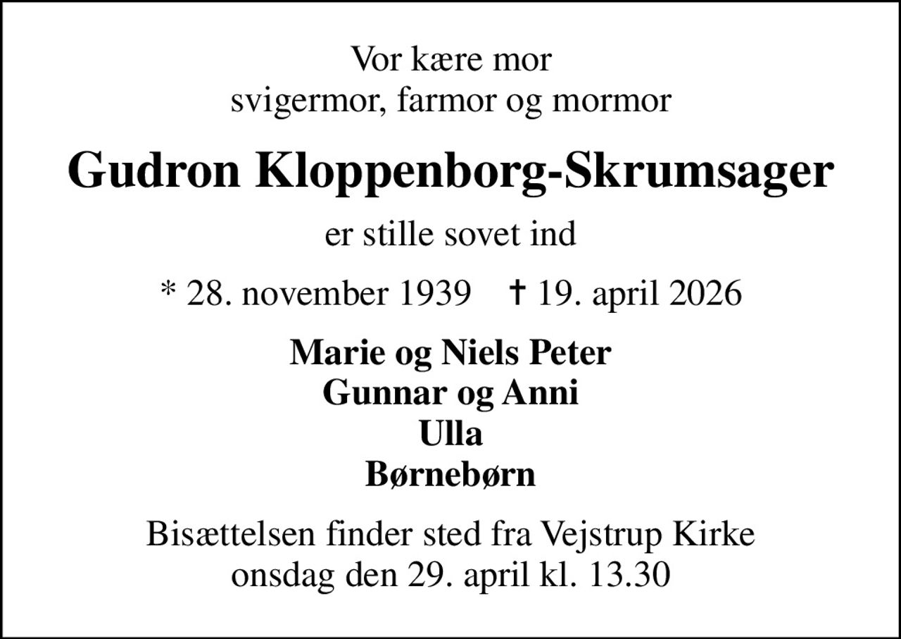 Vor kære mor svigermor, farmor og mormor
Gudron Kloppenborg-Skrumsager
er stille sovet ind
* 28. november 1939    ✝ 19. april 2026
Marie og Niels Peter Gunnar og Anni Ulla Børnebørn
Bisættelsen finder sted fra Vejstrup Kirke  onsdag den 29. april kl. 13.30