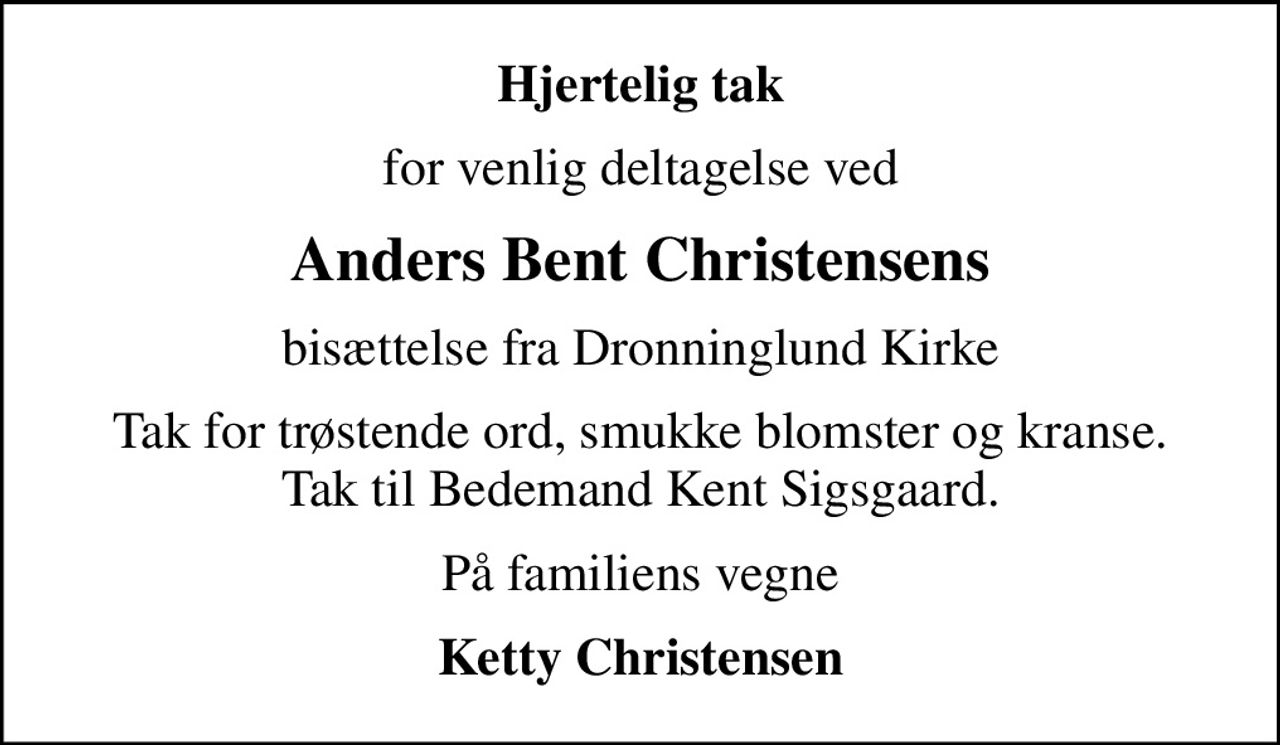 Hjertelig tak
for venlig deltagelse ved
Anders Bent Christensens
bisættelse fra Dronninglund Kirke
Tak for trøstende ord, smukke blomster og kranse. Tak til Bedemand Kent Sigsgaard.
På familiens vegne
Ketty Christensen
