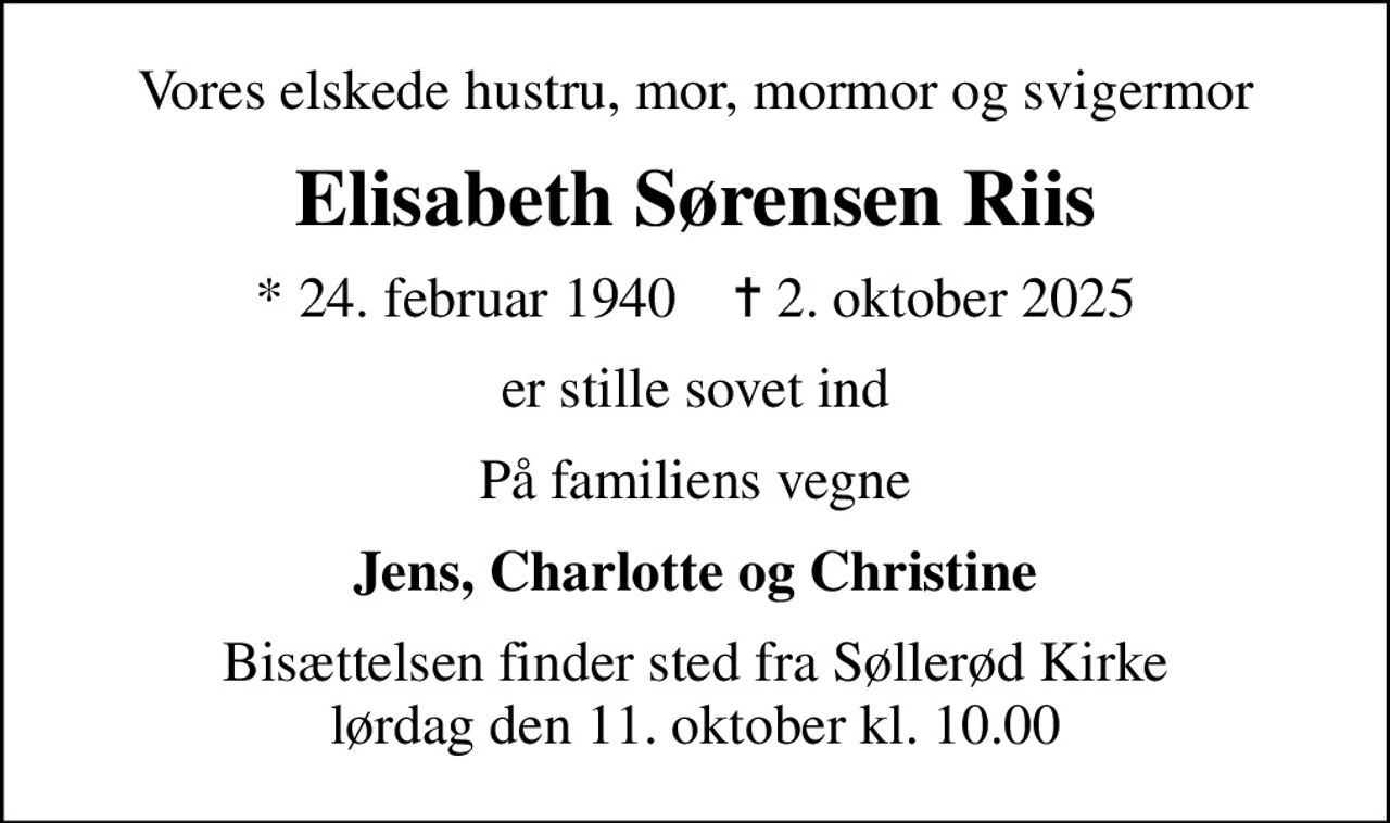 Vores elskede hustru, mor, mormor og svigermor
Elisabeth Sørensen Riis
* 24. februar 1940    ✝ 2. oktober 2025
er stille sovet ind
På familiens vegne
Jens, Charlotte og Christine
Bisættelsen finder sted fra Søllerød Kirke  lørdag den 11. oktober kl. 10.00