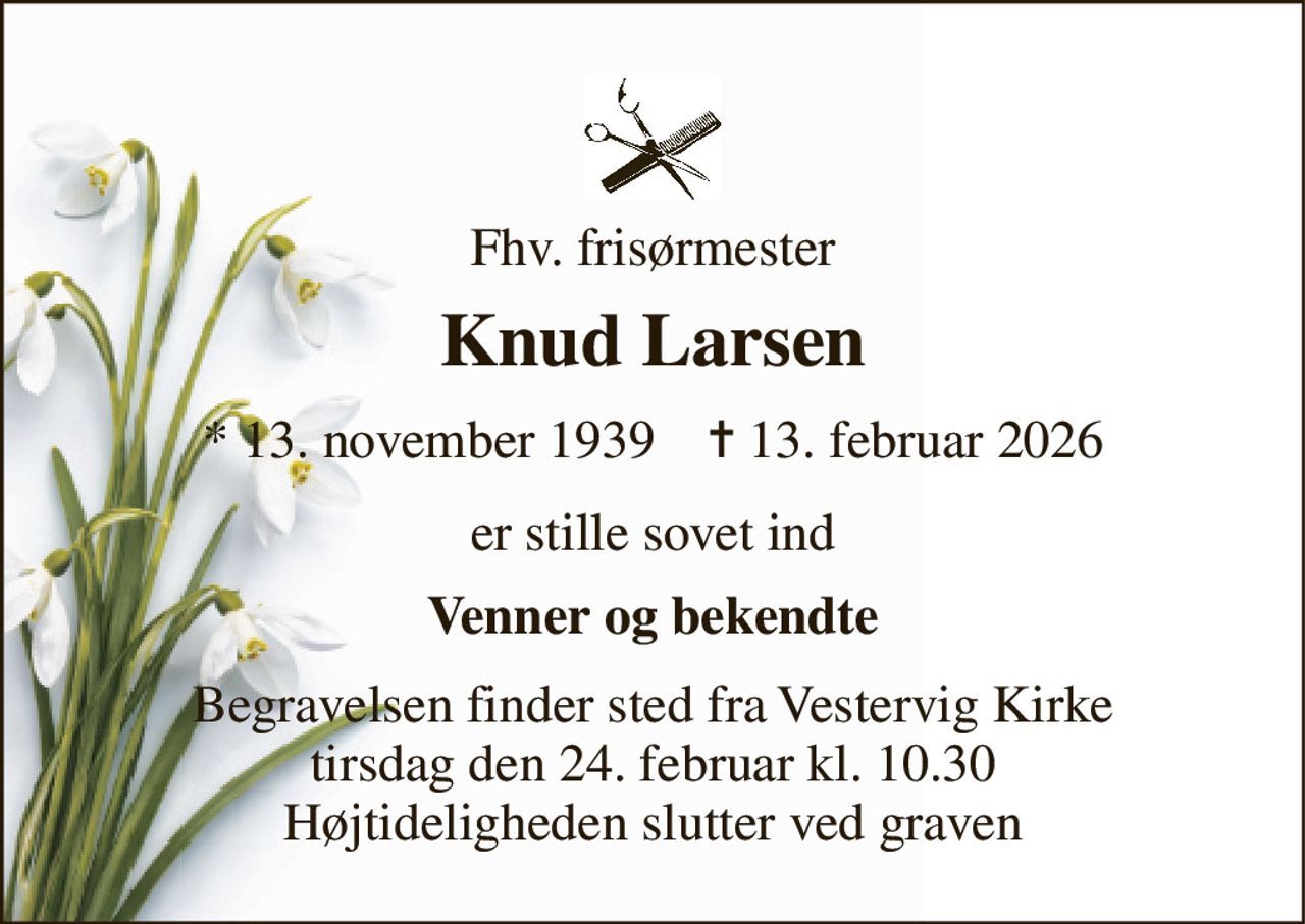 Fhv. frisørmester 
Knud Larsen 
*​ 13. november 1939​    ✝​ 13. februar 2026 
er stille sovet ind 
Venner og bekendte 
Begravelsen​ finder sted fra Vestervig Kirke​ tirsdag den 24. februar​ kl. 10.30 Højtideligheden slutter ved graven